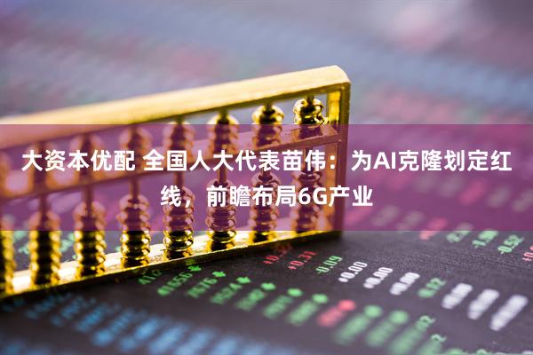 大资本优配 全国人大代表苗伟：为AI克隆划定红线，前瞻布局6G产业