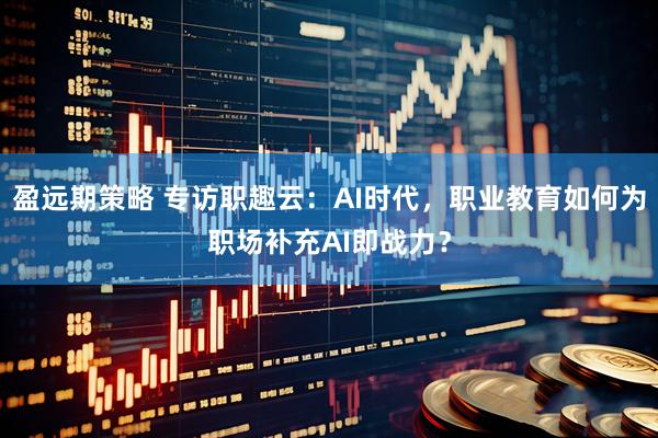 盈远期策略 专访职趣云：AI时代，职业教育如何为职场补充AI即战力？