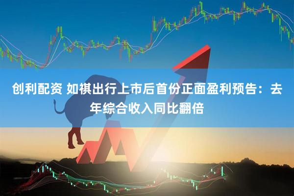 创利配资 如祺出行上市后首份正面盈利预告：去年综合收入同比翻倍