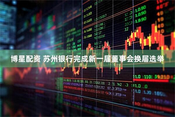 博星配资 苏州银行完成新一届董事会换届选举