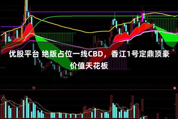 优股平台 绝版占位一线CBD，香江1号定鼎顶豪价值天花板