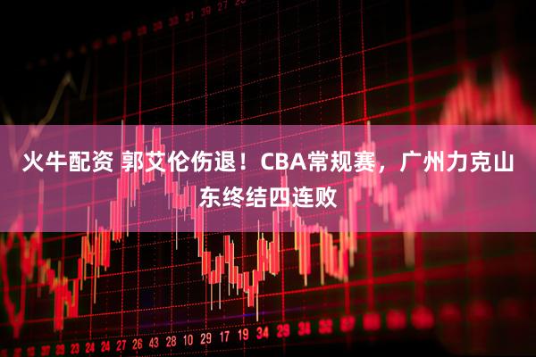 火牛配资 郭艾伦伤退！CBA常规赛，广州力克山东终结四连败