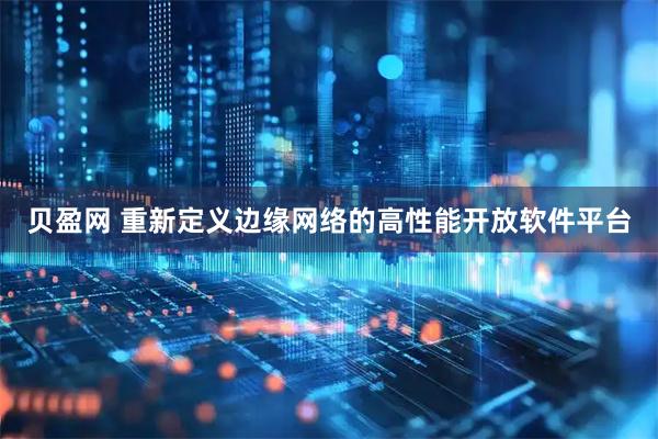 贝盈网 重新定义边缘网络的高性能开放软件平台