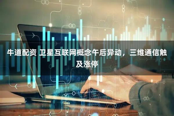 牛道配资 卫星互联网概念午后异动，三维通信触及涨停
