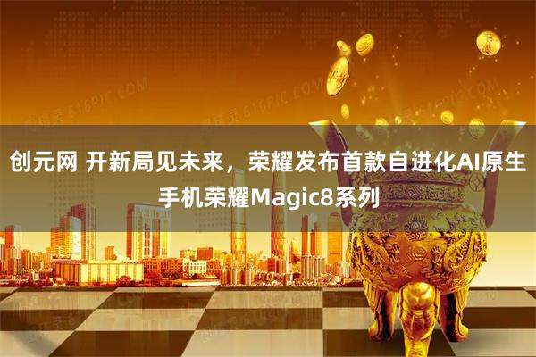 创元网 开新局见未来，荣耀发布首款自进化AI原生手机荣耀Magic8系列