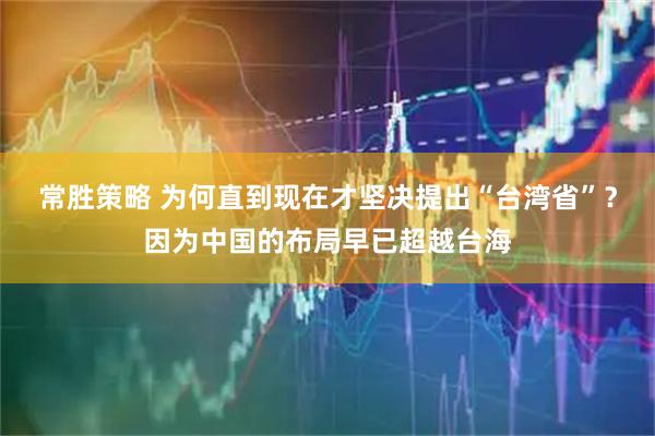 常胜策略 为何直到现在才坚决提出“台湾省”？因为中国的布局早已超越台海