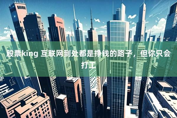 股票king 互联网到处都是挣钱的路子，但你只会打工