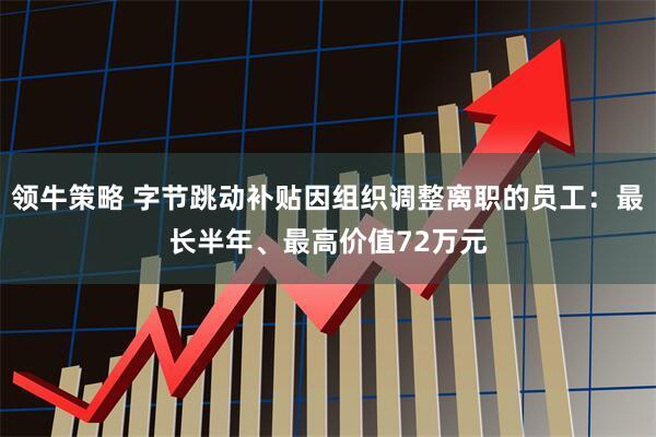 领牛策略 字节跳动补贴因组织调整离职的员工：最长半年、最高价值72万元