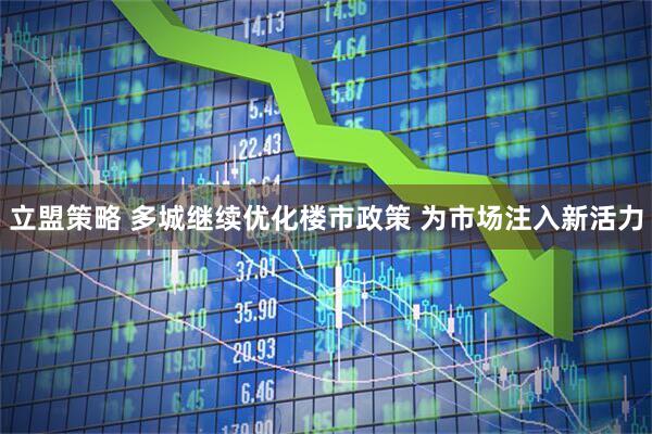 立盟策略 多城继续优化楼市政策 为市场注入新活力
