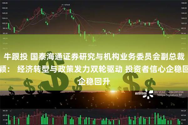 牛跟投 国泰海通证券研究与机构业务委员会副总裁路颖： 经济转型与政策发力双轮驱动 投资者信心企稳回升