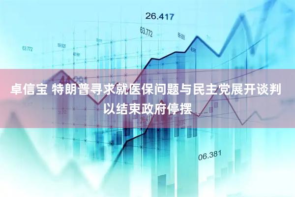卓信宝 特朗普寻求就医保问题与民主党展开谈判 以结束政府停摆