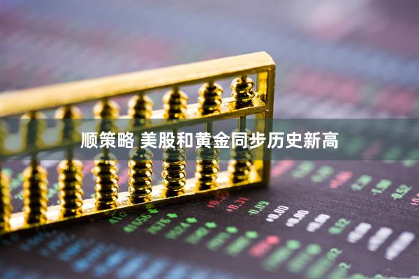 顺策略 美股和黄金同步历史新高