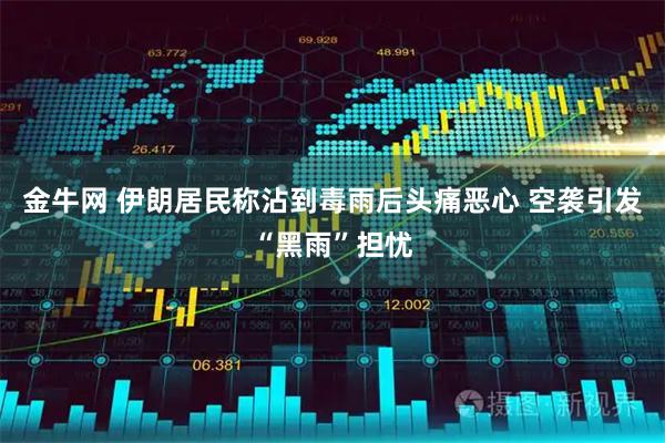 金牛网 伊朗居民称沾到毒雨后头痛恶心 空袭引发“黑雨”担忧