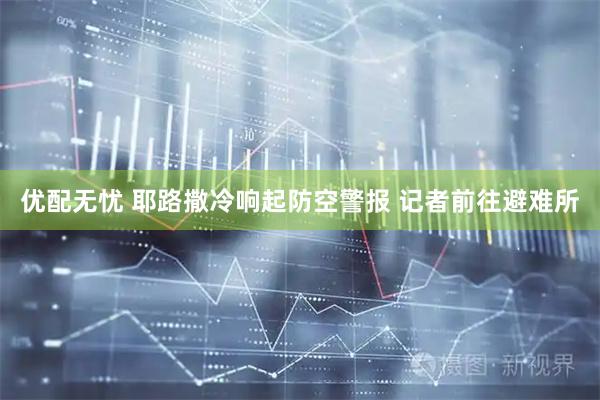 优配无忧 耶路撒冷响起防空警报 记者前往避难所