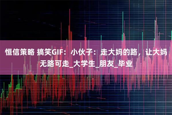 恒信策略 搞笑GIF：小伙子：走大妈的路，让大妈无路可走_大学生_朋友_毕业