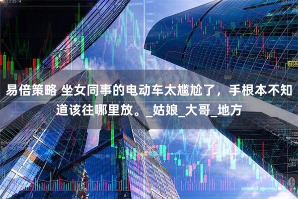 易倍策略 坐女同事的电动车太尴尬了，手根本不知道该往哪里放。_姑娘_大哥_地方