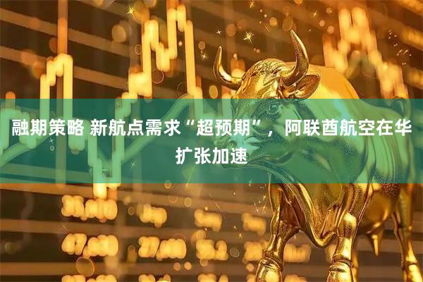 融期策略 新航点需求“超预期”，阿联酋航空在华扩张加速