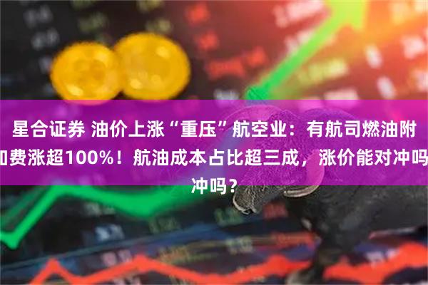 星合证券 油价上涨“重压”航空业：有航司燃油附加费涨超100%！航油成本占比超三成，涨价能对冲吗？