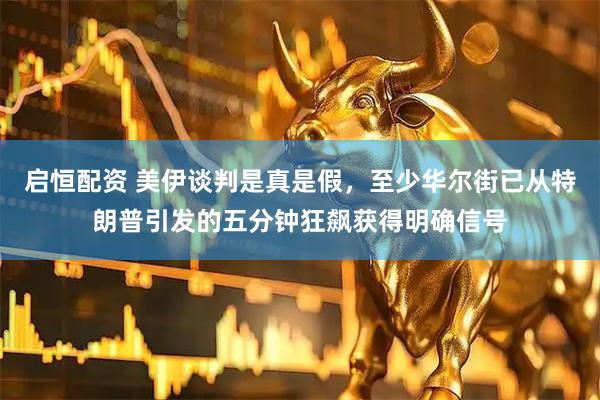 启恒配资 美伊谈判是真是假，至少华尔街已从特朗普引发的五分钟狂飙获得明确信号