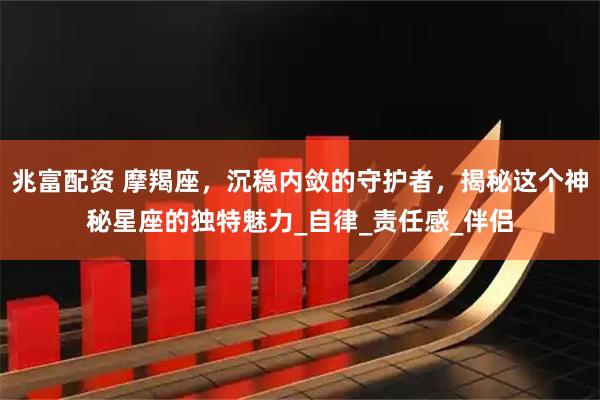 兆富配资 摩羯座，沉稳内敛的守护者，揭秘这个神秘星座的独特魅力_自律_责任感_伴侣