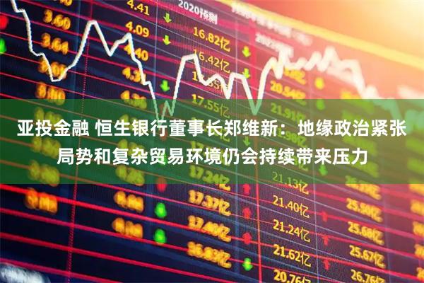 亚投金融 恒生银行董事长郑维新：地缘政治紧张局势和复杂贸易环境仍会持续带来压力