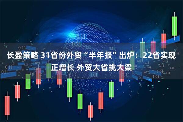 长盈策略 31省份外贸“半年报”出炉：22省实现正增长 外贸大省挑大梁