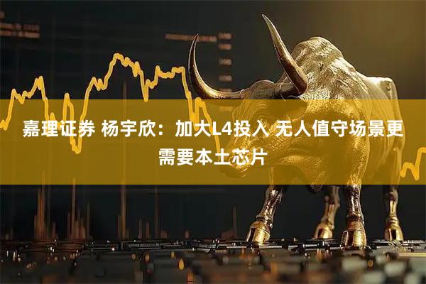 嘉理证券 杨宇欣：加大L4投入 无人值守场景更需要本土芯片