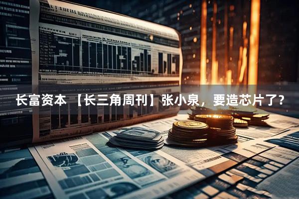 长富资本 【长三角周刊】张小泉，要造芯片了？