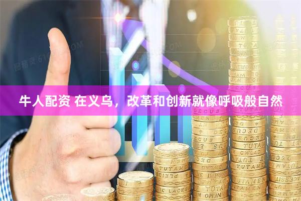 牛人配资 在义乌，改革和创新就像呼吸般自然