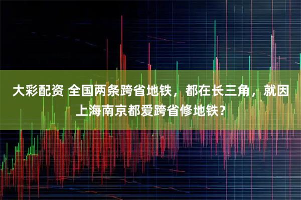 大彩配资 全国两条跨省地铁，都在长三角，就因上海南京都爱跨省修地铁？