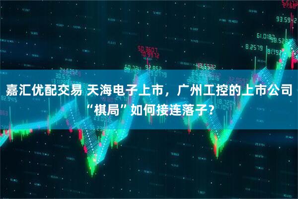 嘉汇优配交易 天海电子上市，广州工控的上市公司“棋局”如何接连落子？