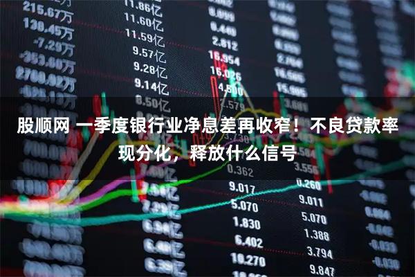 股顺网 一季度银行业净息差再收窄！不良贷款率现分化，释放什么信号