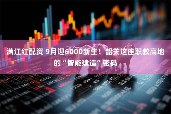 满江红配资 9月迎6000新生！韶关这座职教高地的“智能建造”密码
