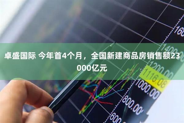 卓盛国际 今年首4个月，全国新建商品房销售额23000亿元