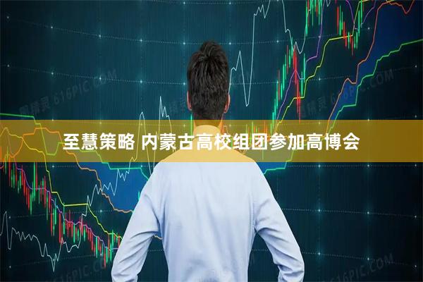 至慧策略 内蒙古高校组团参加高博会