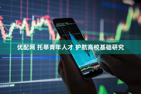 优配网 托举青年人才 护航高校基础研究