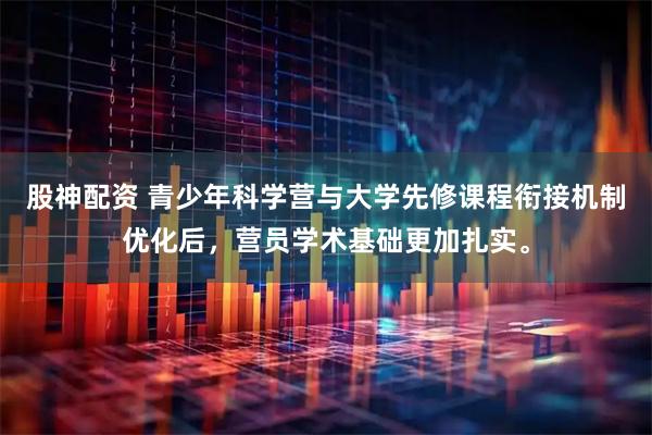 股神配资 青少年科学营与大学先修课程衔接机制优化后，营员学术基础更加扎实。