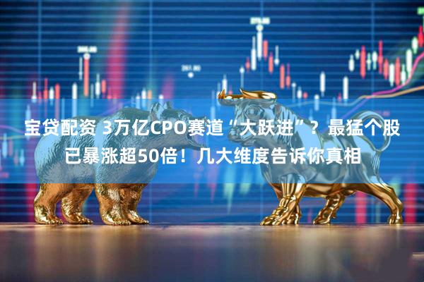 宝贷配资 3万亿CPO赛道“大跃进”？最猛个股已暴涨超50倍！几大维度告诉你真相