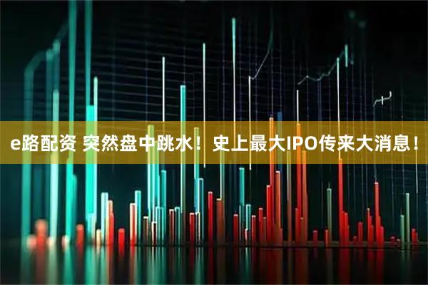 e路配资 突然盘中跳水！史上最大IPO传来大消息！