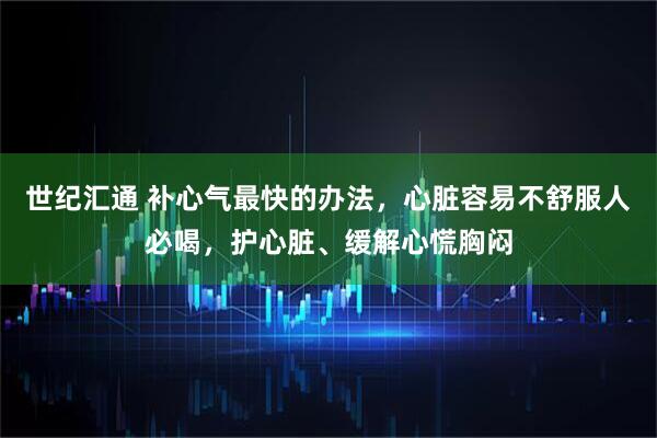 世纪汇通 补心气最快的办法，心脏容易不舒服人必喝，护心脏、缓解心慌胸闷