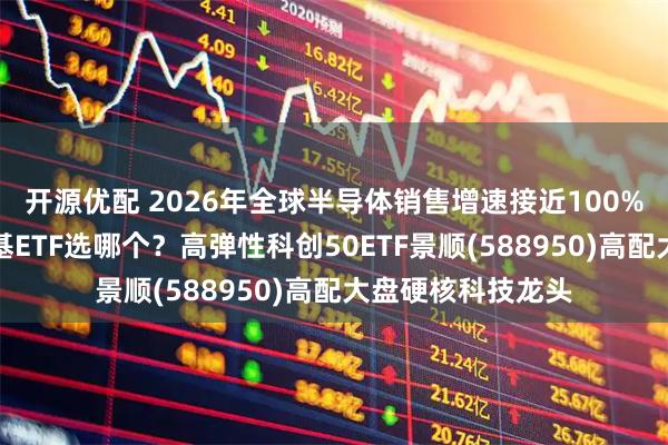 开源优配 2026年全球半导体销售增速接近100%，布局科创板宽基ETF选哪个？高弹性科创50ETF景顺(588950)高配大盘硬核科技龙头