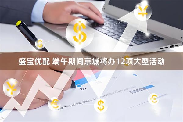 盛宝优配 端午期间京城将办12项大型活动