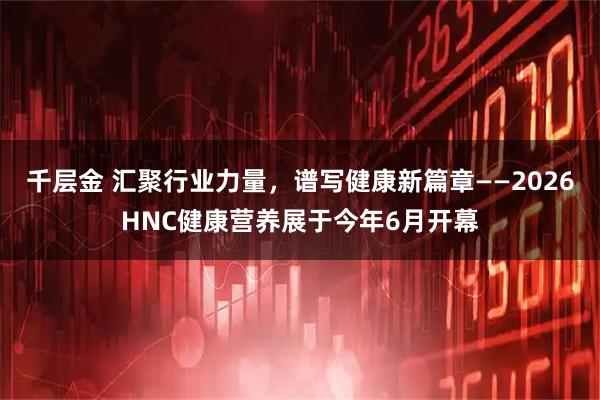 千层金 汇聚行业力量，谱写健康新篇章——2026HNC健康营养展于今年6月开幕