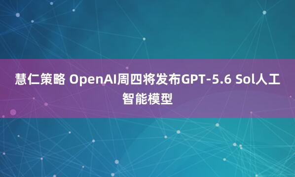慧仁策略 OpenAI周四将发布GPT-5.6 Sol人工智能模型