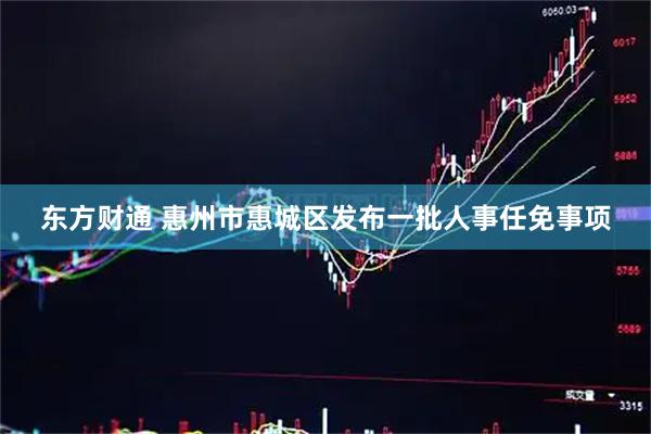 东方财通 惠州市惠城区发布一批人事任免事项